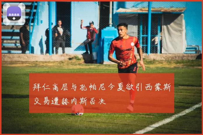 拜仁高层与孔帕尼今夏欲引西蒙斯交易遭赫内斯否决