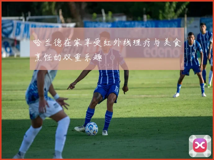 哈兰德在家享受红外线理疗与美食烹饪的双重乐趣
