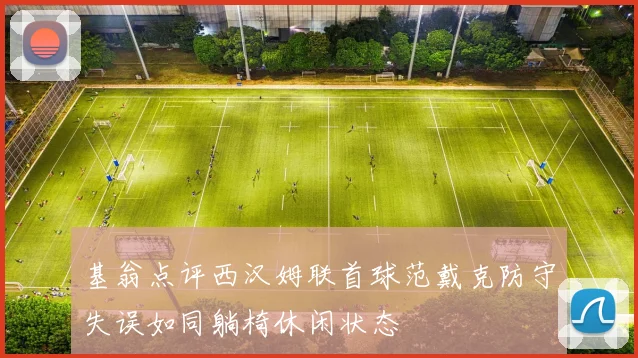 基翁点评西汉姆联首球范戴克防守失误如同躺椅休闲状态