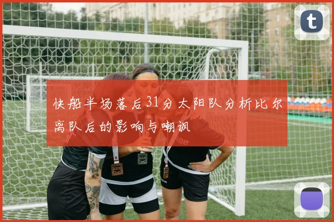 快船半场落后31分太阳队分析比尔离队后的影响与嘲讽