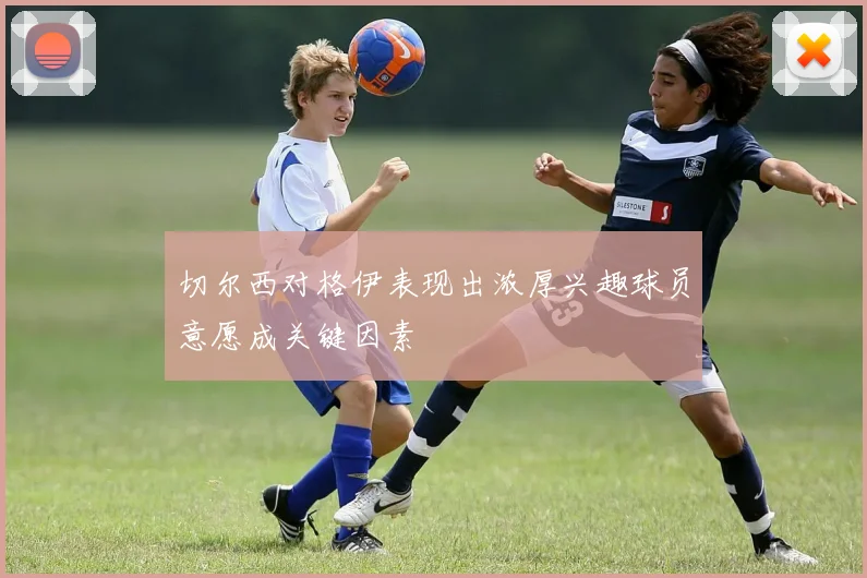切尔西对格伊表现出浓厚兴趣球员意愿成关键因素