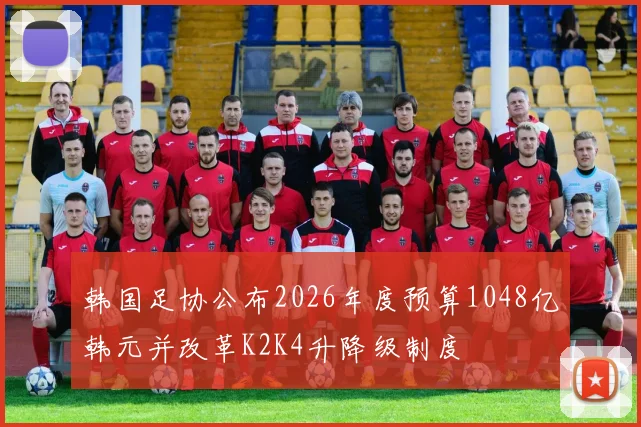 韩国足协公布2026年度预算1048亿韩元并改革K2K4升降级制度