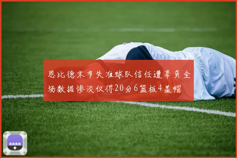 恩比德末节失准球队信任遭辜负全场数据惨淡仅得20分6篮板4盖帽