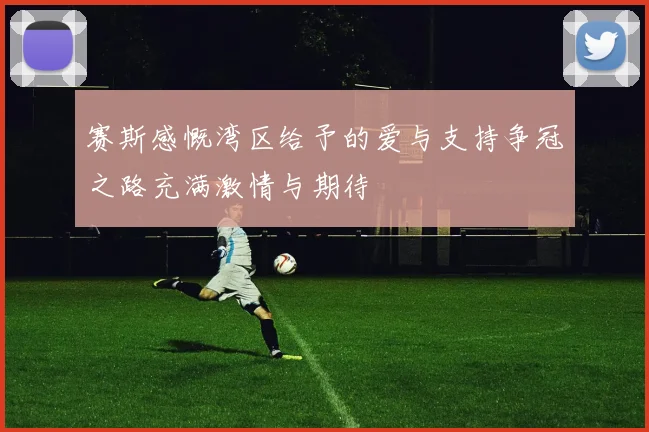 赛斯感慨湾区给予的爱与支持争冠之路充满激情与期待