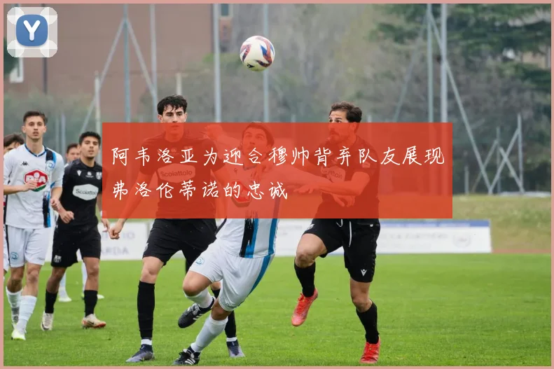 阿韦洛亚为迎合穆帅背弃队友展现弗洛伦蒂诺的忠诚