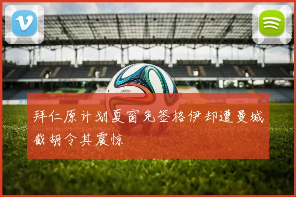 拜仁原计划夏窗免签格伊却遭曼城截胡令其震惊