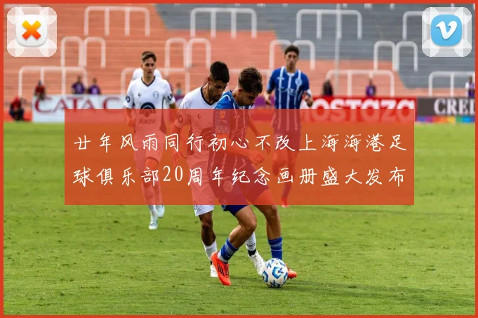 廿年风雨同行初心不改上海海港足球俱乐部20周年纪念画册盛大发布