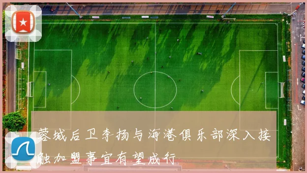 蓉城后卫李扬与海港俱乐部深入接触加盟事宜有望成行