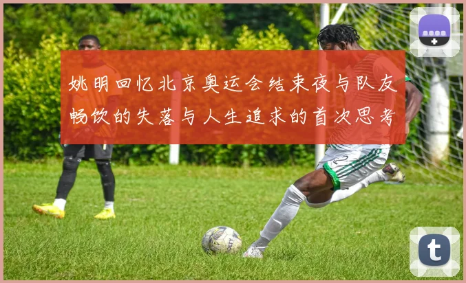 姚明回忆北京奥运会结束夜与队友畅饮的失落与人生追求的首次思考