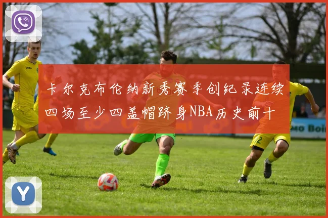 卡尔克布伦纳新秀赛季创纪录连续四场至少四盖帽跻身NBA历史前十