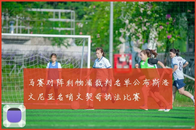 马赛对阵利物浦裁判名单公布斯洛文尼亚名哨文契奇执法比赛