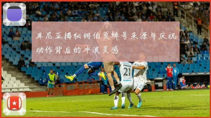 库尼亚揭秘姆伯莫绰号来源与庆祝动作背后的冲浪灵感