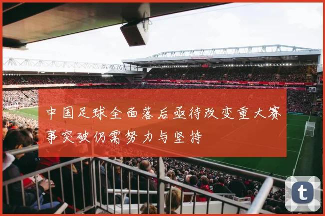 中国足球全面落后亟待改变重大赛事突破仍需努力与坚持