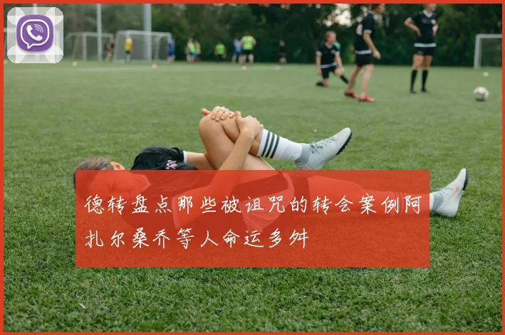德转盘点那些被诅咒的转会案例阿扎尔桑乔等人命运多舛
