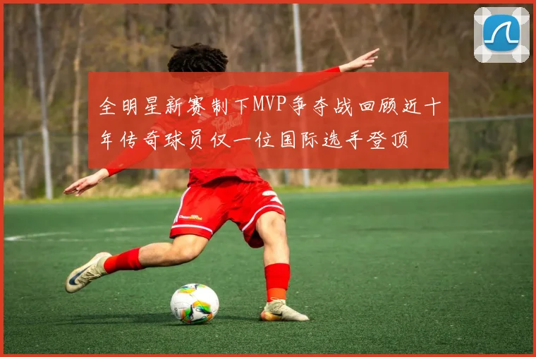 全明星新赛制下MVP争夺战回顾近十年传奇球员仅一位国际选手登顶