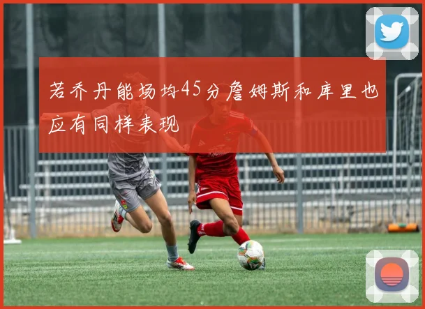 若乔丹能场均45分詹姆斯和库里也应有同样表现