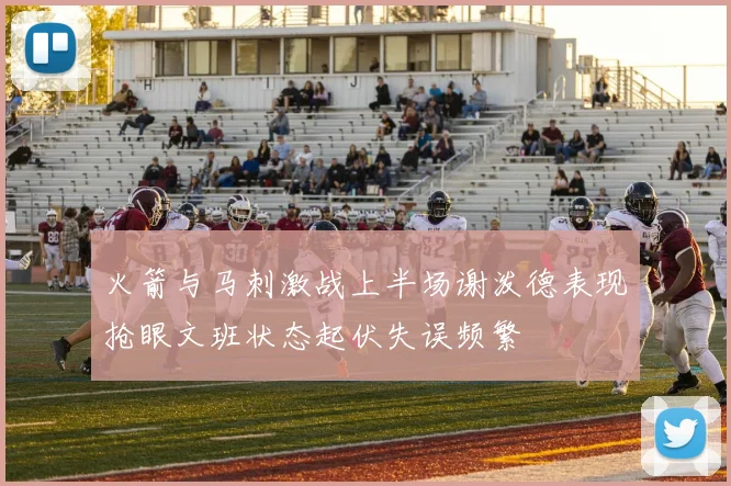 火箭与马刺激战上半场谢泼德表现抢眼文班状态起伏失误频繁