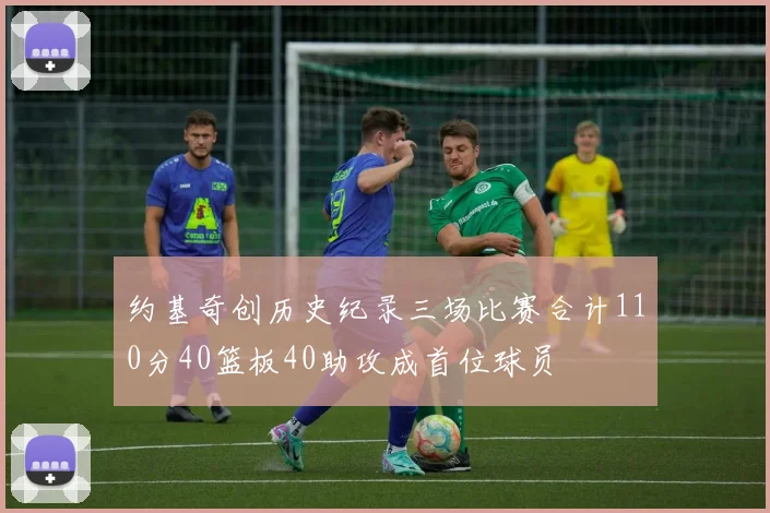 约基奇创历史纪录三场比赛合计110分40篮板40助攻成首位球员