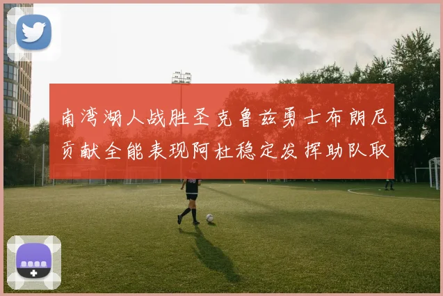 南湾湖人战胜圣克鲁兹勇士布朗尼贡献全能表现阿杜稳定发挥助队取胜