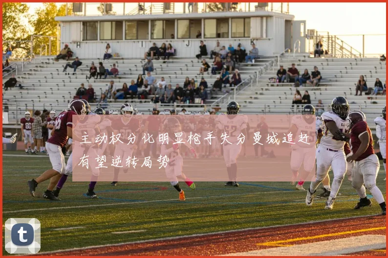 主动权分化明显枪手失分曼城追赶有望逆转局势