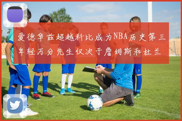 爱德华兹超越科比成为NBA历史第三年轻万分先生仅次于詹姆斯和杜兰特