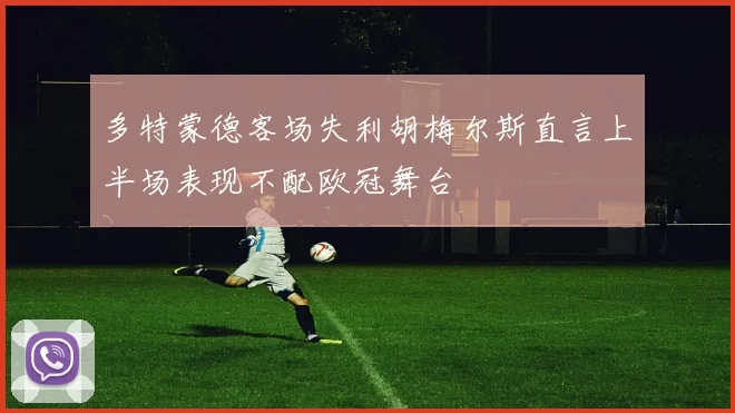 多特蒙德客场失利胡梅尔斯直言上半场表现不配欧冠舞台