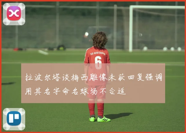 拉波尔塔谈梅西雕像未获回复强调用其名字命名球场不合适