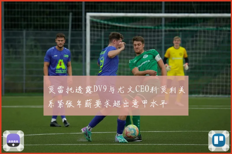 莫雷托透露DV9与尤文CEO科莫利关系紧张年薪要求超出意甲水平