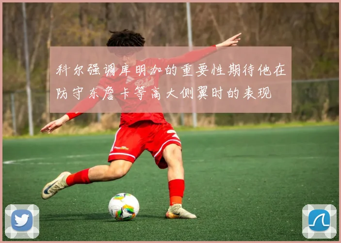 科尔强调库明加的重要性期待他在防守东詹卡等高大侧翼时的表现