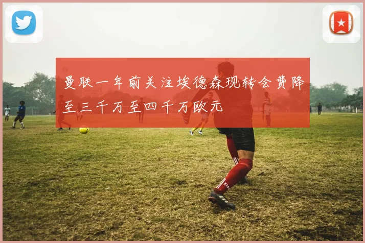 曼联一年前关注埃德森现转会费降至三千万至四千万欧元