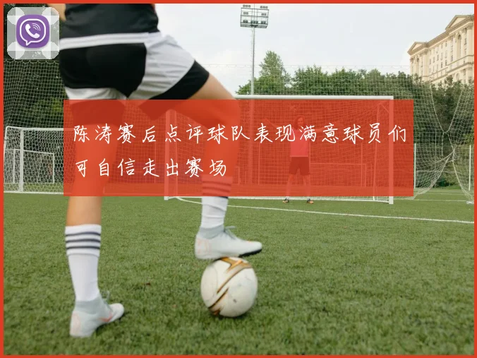 陈涛赛后点评球队表现满意球员们可自信走出赛场
