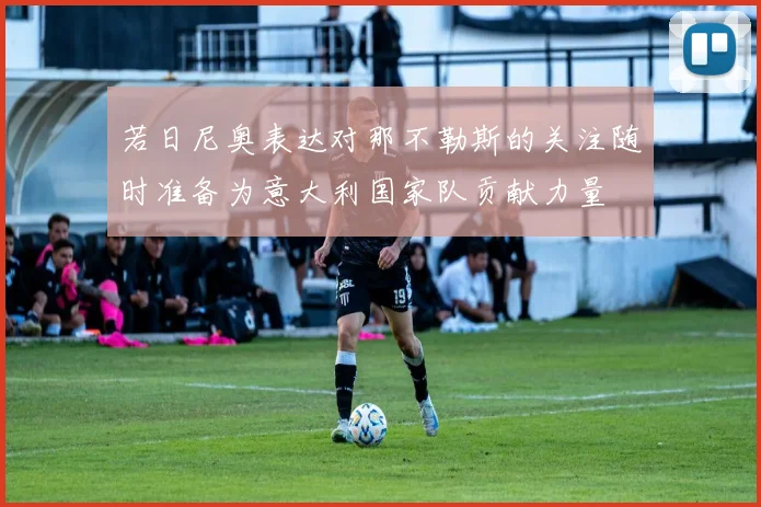 若日尼奥表达对那不勒斯的关注随时准备为意大利国家队贡献力量